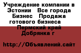 Учреждение компании в Эстонии - Все города Бизнес » Продажа готового бизнеса   . Пермский край,Добрянка г.